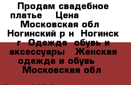 Продам свадебное платье  › Цена ­ 10 000 - Московская обл., Ногинский р-н, Ногинск г. Одежда, обувь и аксессуары » Женская одежда и обувь   . Московская обл.
